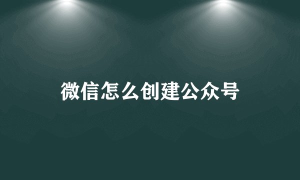 微信怎么创建公众号
