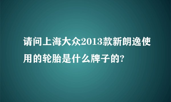 请问上海大众2013款新朗逸使用的轮胎是什么牌子的?