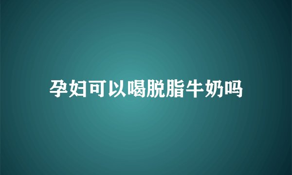 孕妇可以喝脱脂牛奶吗