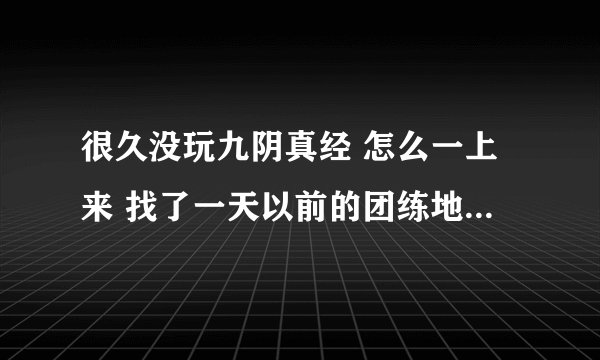 很久没玩九阴真经 怎么一上来 找了一天以前的团练地点 一点人都没有 快告诉我怎么回事 网1 飞仙谷的