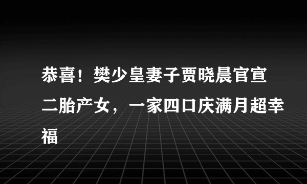 恭喜！樊少皇妻子贾晓晨官宣二胎产女，一家四口庆满月超幸福