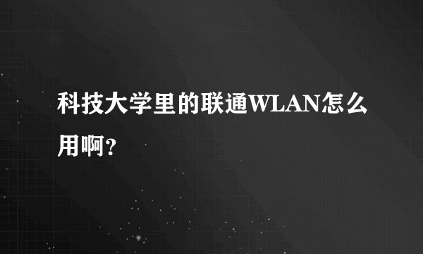 科技大学里的联通WLAN怎么用啊？