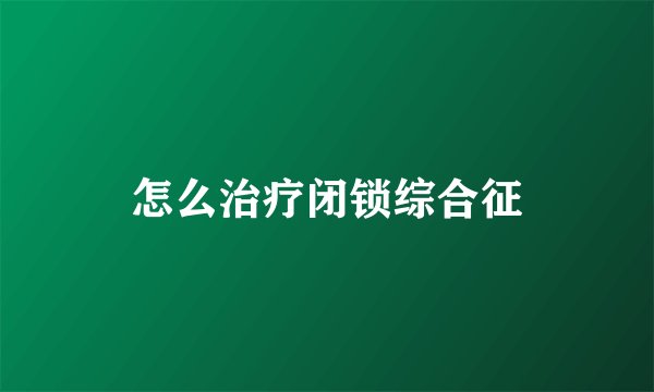 怎么治疗闭锁综合征