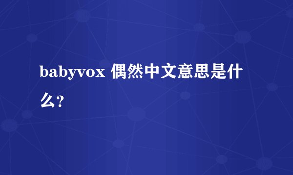 babyvox 偶然中文意思是什么？