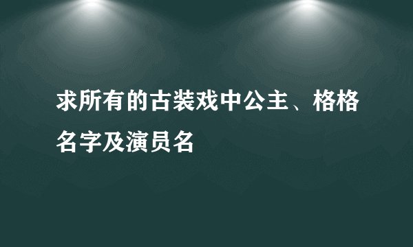 求所有的古装戏中公主、格格名字及演员名