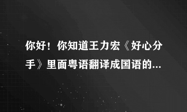 你好！你知道王力宏《好心分手》里面粤语翻译成国语的歌词么？