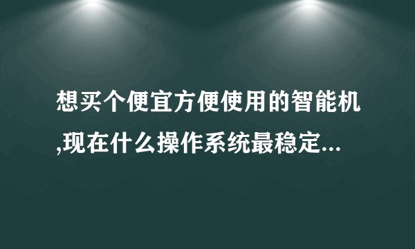 想买个便宜方便使用的智能机,现在什么操作系统最稳定啊,上网听音乐比较多,安装的软件不要太卡的