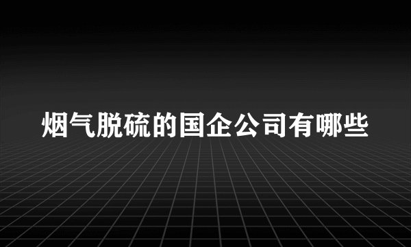 烟气脱硫的国企公司有哪些
