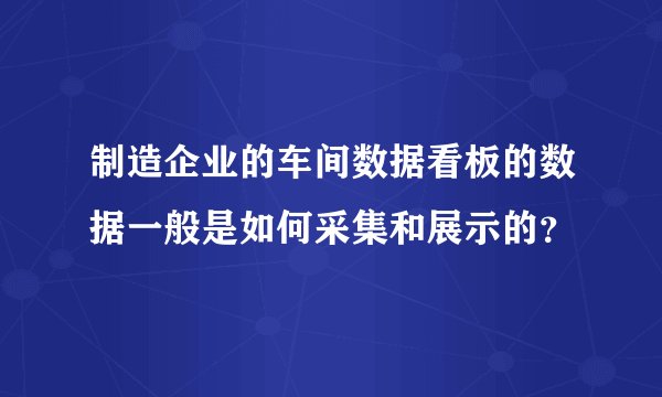 制造企业的车间数据看板的数据一般是如何采集和展示的？