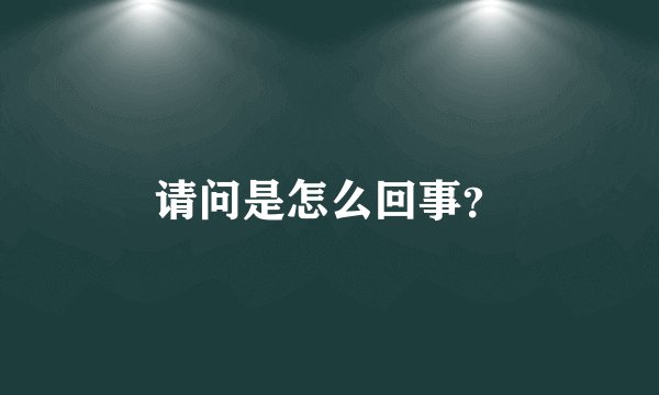 请问是怎么回事？