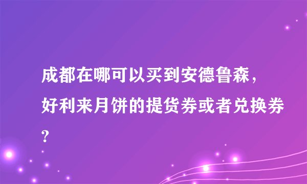 成都在哪可以买到安德鲁森，好利来月饼的提货券或者兑换券?