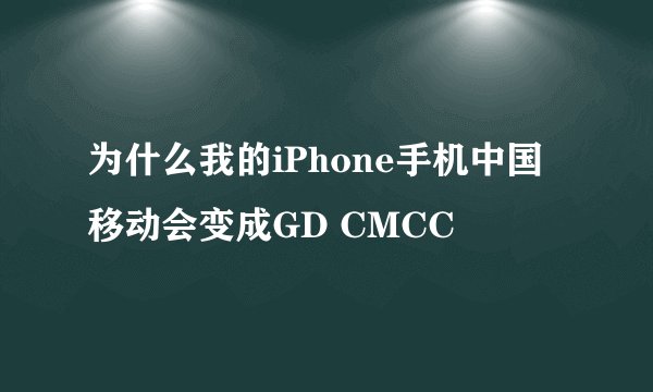 为什么我的iPhone手机中国移动会变成GD CMCC
