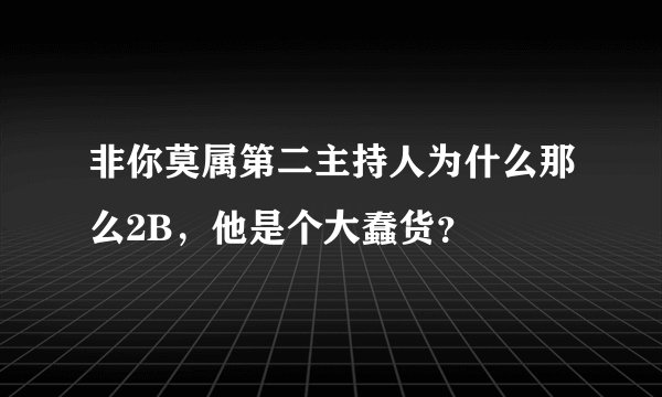 非你莫属第二主持人为什么那么2B，他是个大蠢货？