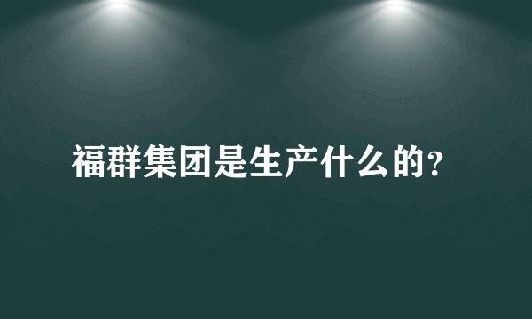 福群集团是生产什么的？