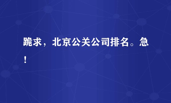 跪求，北京公关公司排名。急！