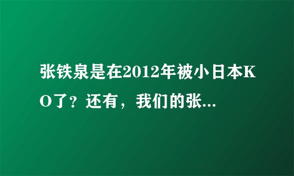 张铁泉是在2012年被小日本KO了？还有，我们的张铁泉是不是一共打了4场，输了3场啊？