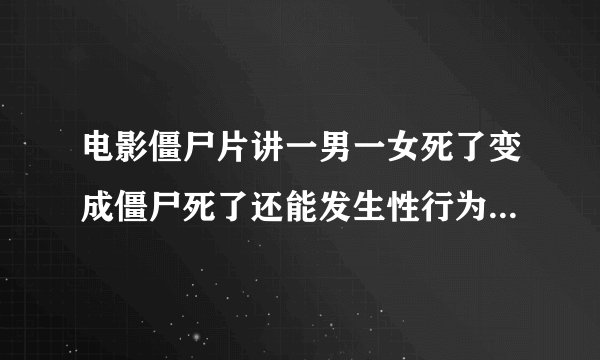 电影僵尸片讲一男一女死了变成僵尸死了还能发生性行为叫什么电影