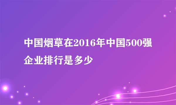 中国烟草在2016年中国500强企业排行是多少