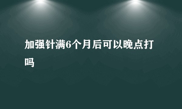 加强针满6个月后可以晚点打吗
