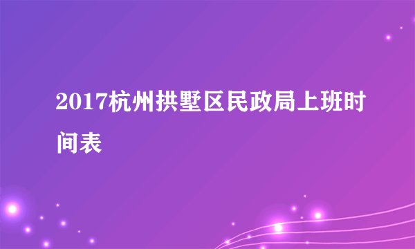 2017杭州拱墅区民政局上班时间表
