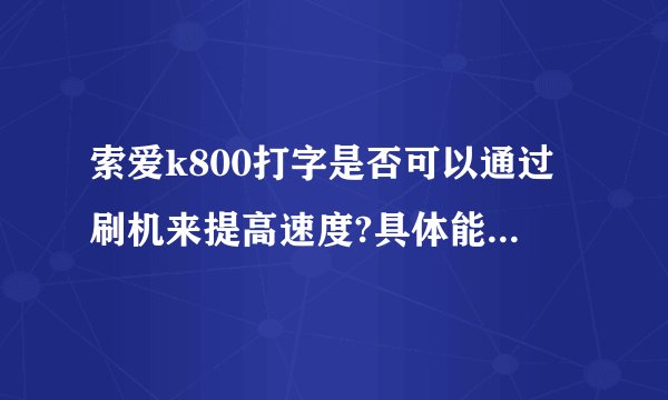 索爱k800打字是否可以通过刷机来提高速度?具体能提高到什么程度?求具体的刷机教程