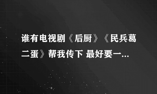 谁有电视剧《后厨》《民兵葛二蛋》帮我传下 最好要一集一集的