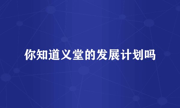 你知道义堂的发展计划吗