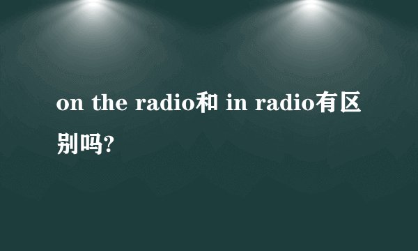 on the radio和 in radio有区别吗?