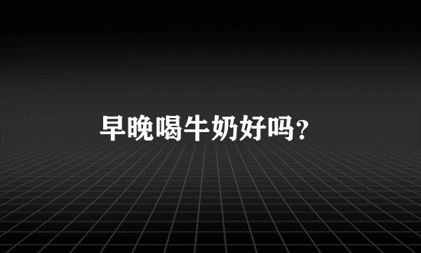 早晚喝牛奶好吗？