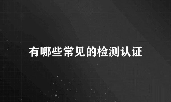 有哪些常见的检测认证