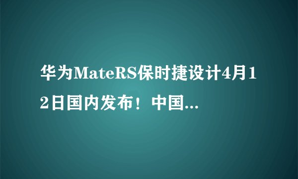 华为MateRS保时捷设计4月12日国内发布！中国第一超跑俱乐部站台
