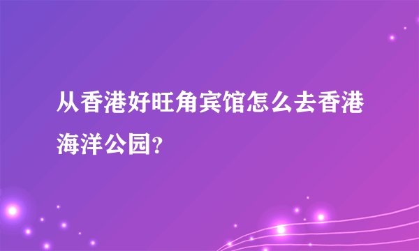 从香港好旺角宾馆怎么去香港海洋公园？