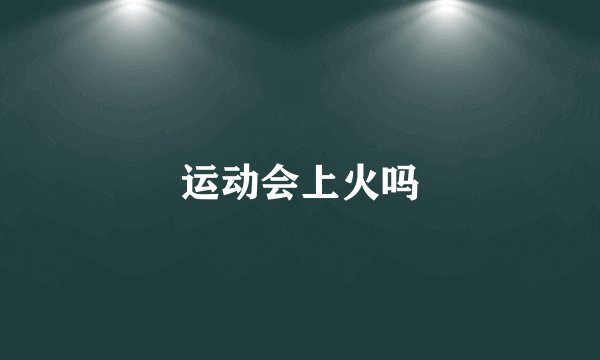 运动会上火吗