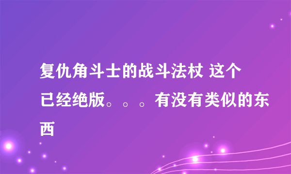 复仇角斗士的战斗法杖 这个已经绝版。。。有没有类似的东西