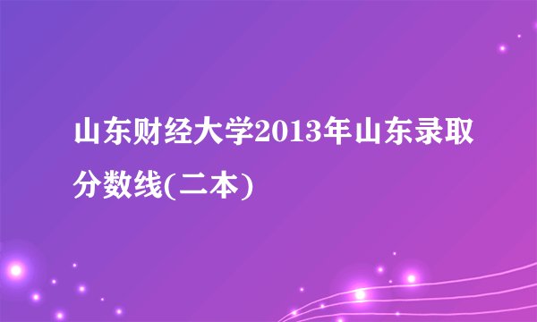 山东财经大学2013年山东录取分数线(二本)