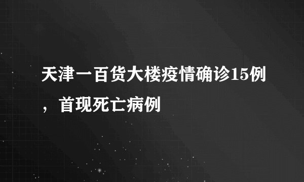 天津一百货大楼疫情确诊15例，首现死亡病例