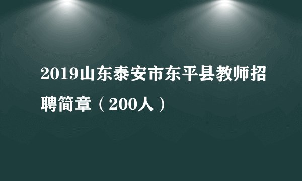 2019山东泰安市东平县教师招聘简章（200人）