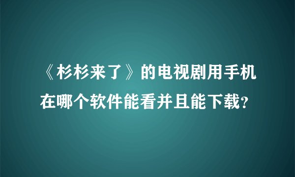 《杉杉来了》的电视剧用手机在哪个软件能看并且能下载？