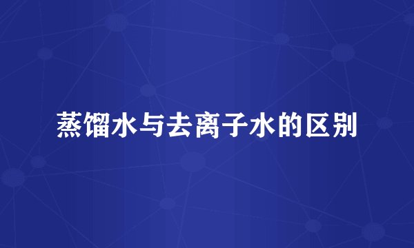 蒸馏水与去离子水的区别