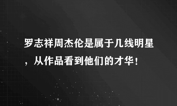 罗志祥周杰伦是属于几线明星，从作品看到他们的才华！