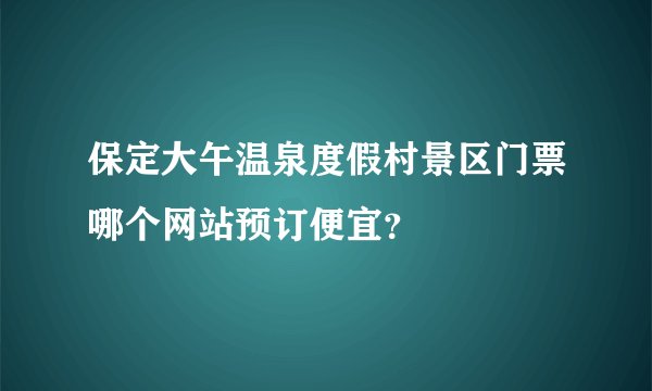 保定大午温泉度假村景区门票哪个网站预订便宜？
