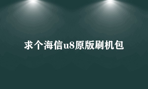 求个海信u8原版刷机包