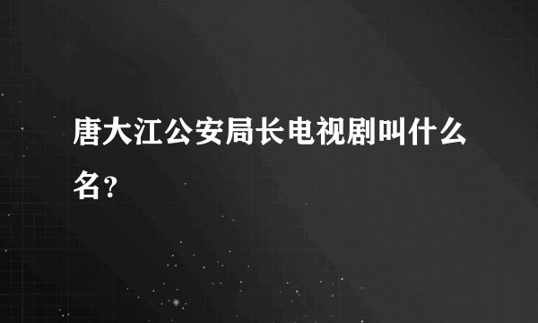 唐大江公安局长电视剧叫什么名？