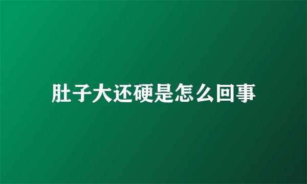肚子大还硬是怎么回事