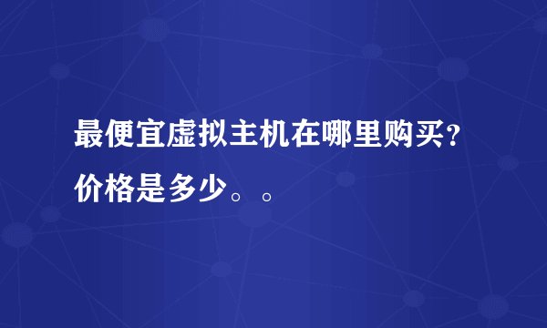 最便宜虚拟主机在哪里购买？价格是多少。。
