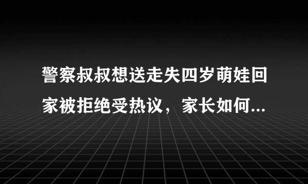 警察叔叔想送走失四岁萌娃回家被拒绝受热议，家长如何预防孩子走失？