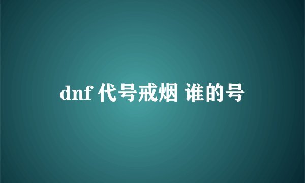 dnf 代号戒烟 谁的号