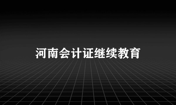 河南会计证继续教育