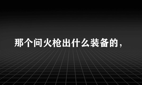 那个问火枪出什么装备的，