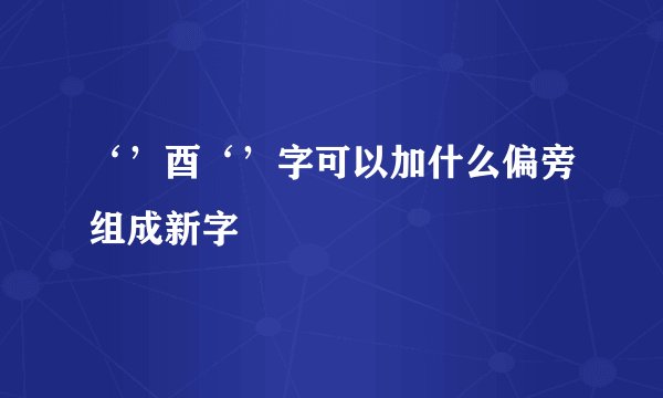 ‘’酉‘’字可以加什么偏旁组成新字